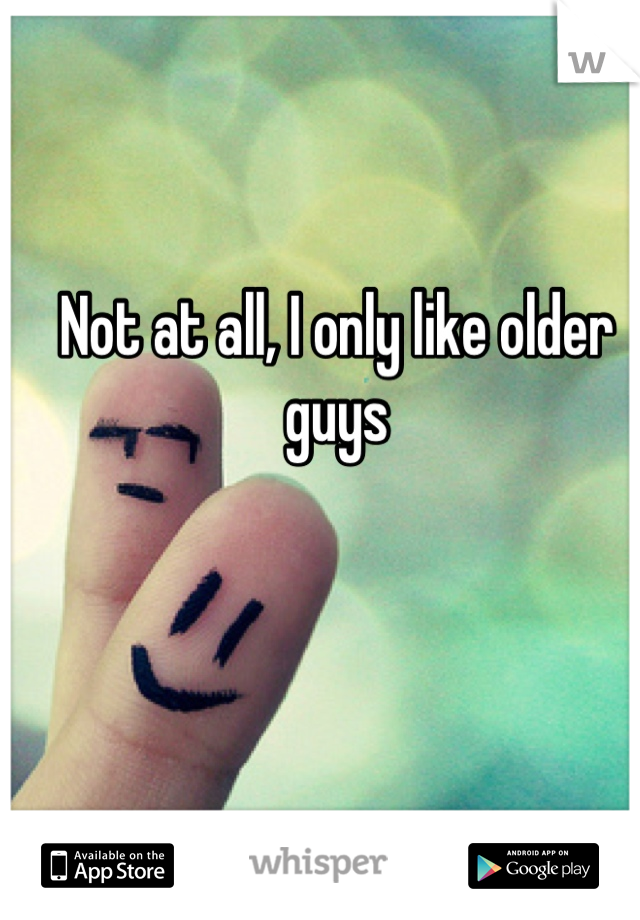 Not at all, I only like older guys