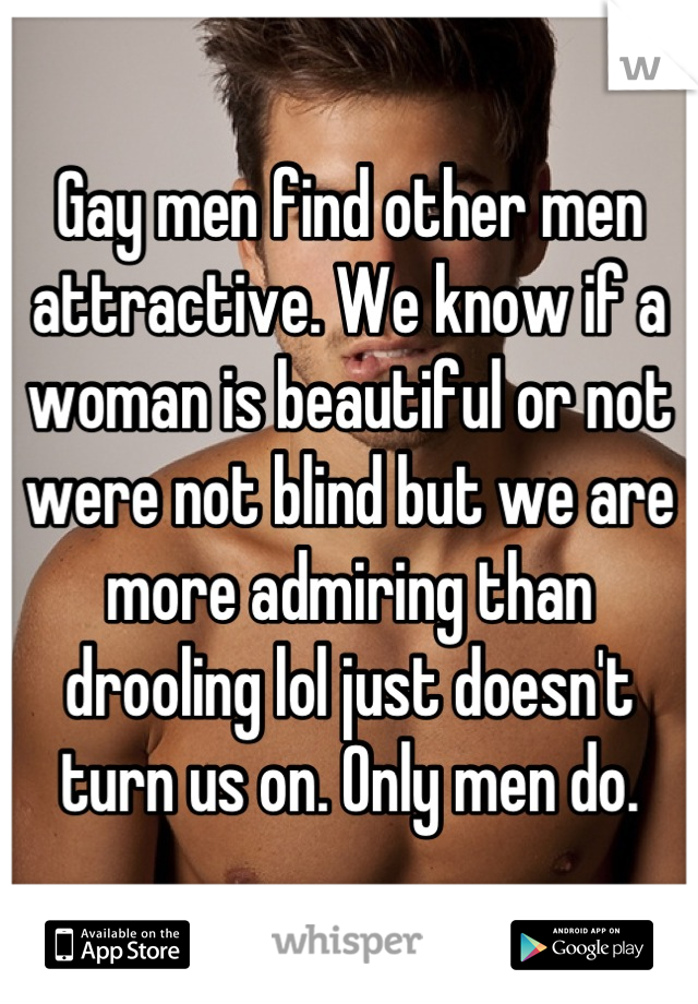 Gay men find other men attractive. We know if a woman is beautiful or not were not blind but we are more admiring than drooling lol just doesn't turn us on. Only men do.