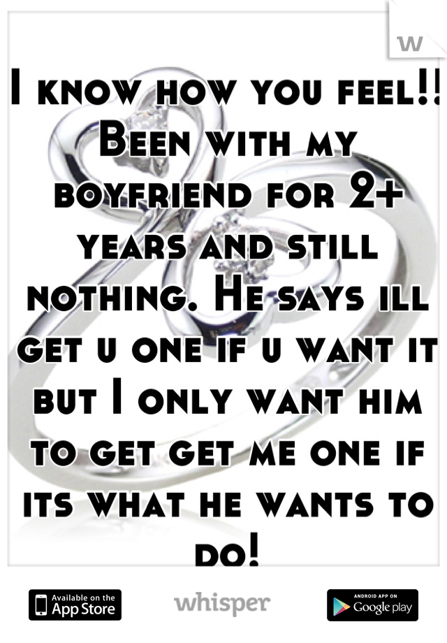 I know how you feel!!
Been with my boyfriend for 2+ years and still nothing. He says ill get u one if u want it but I only want him to get get me one if its what he wants to do!