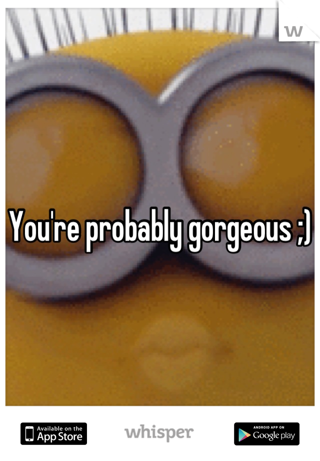 You're probably gorgeous ;)