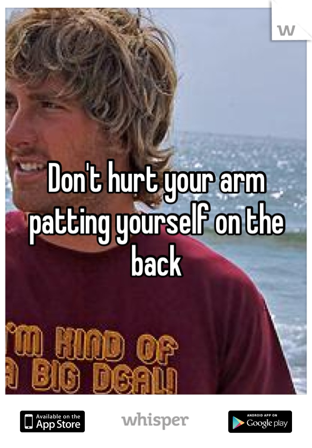 Don't hurt your arm patting yourself on the back