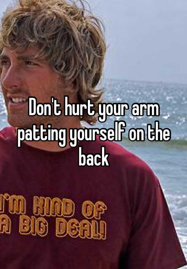 Don't hurt your arm patting yourself on the back