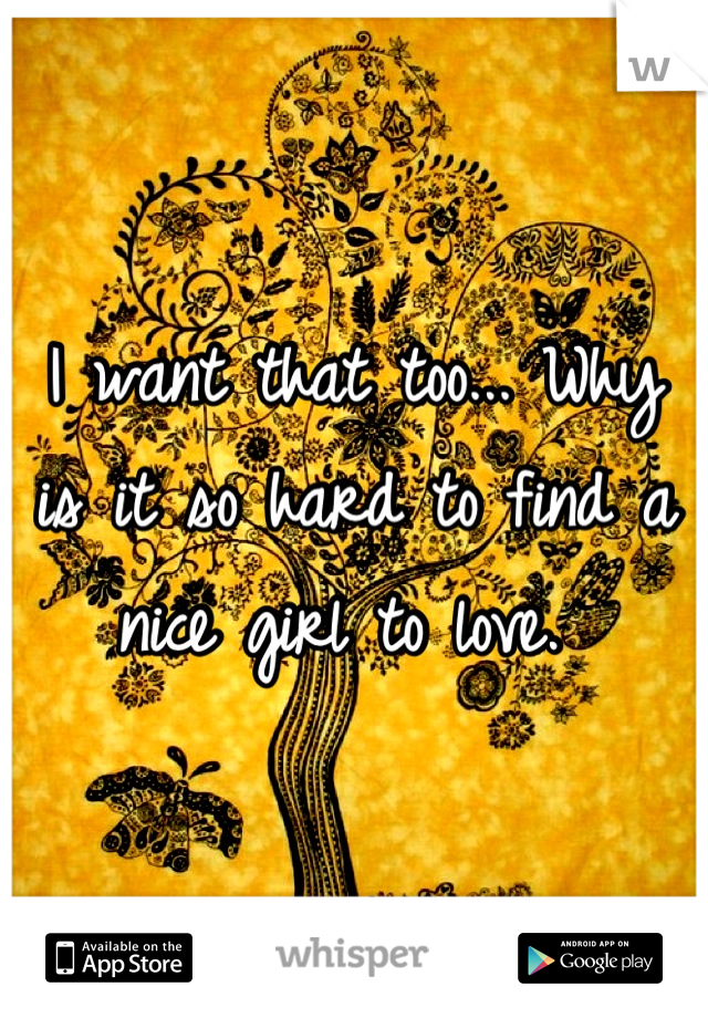 I want that too... Why is it so hard to find a nice girl to love. 