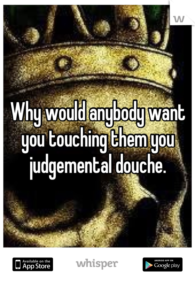 Why would anybody want
you touching them you
judgemental douche.