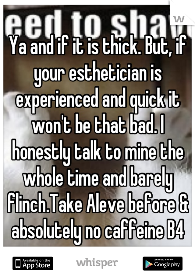 Ya and if it is thick. But, if your esthetician is experienced and quick it won't be that bad. I honestly talk to mine the whole time and barely flinch.Take Aleve before & absolutely no caffeine B4