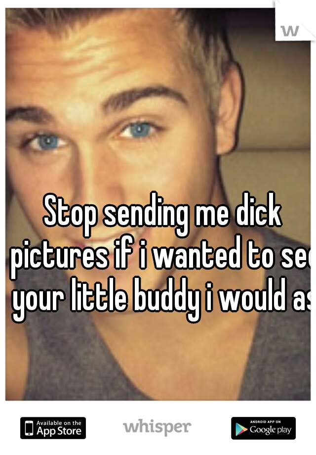 Stop sending me dick pictures if i wanted to see your little buddy i would ask