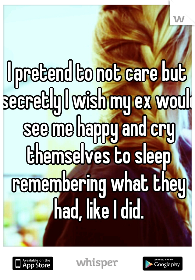 I pretend to not care but secretly I wish my ex would see me happy and cry themselves to sleep remembering what they had, like I did.
