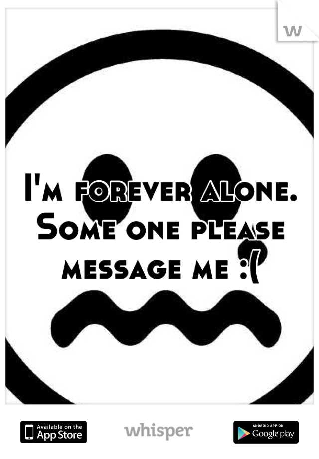 I'm forever alone. Some one please message me :(