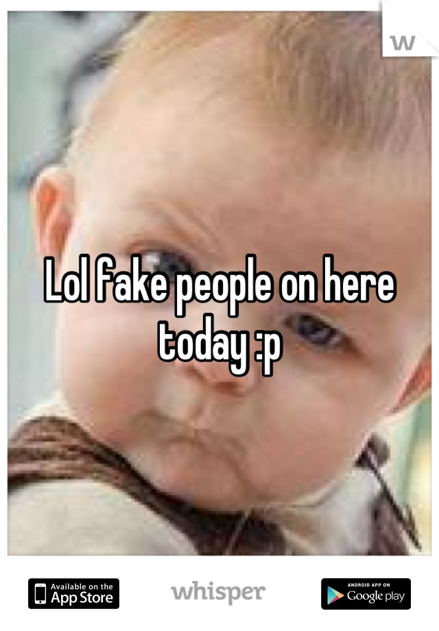 Lol fake people on here today :p