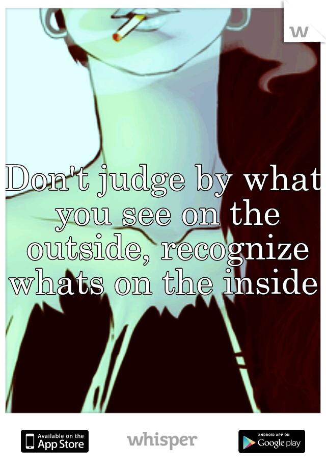 Don't judge by what you see on the outside, recognize whats on the inside.