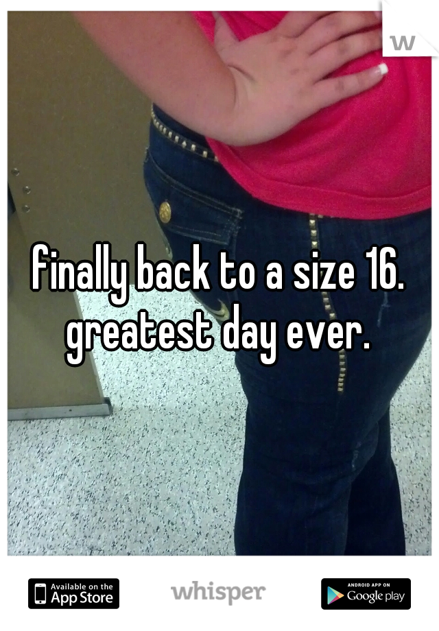 finally back to a size 16. greatest day ever. 