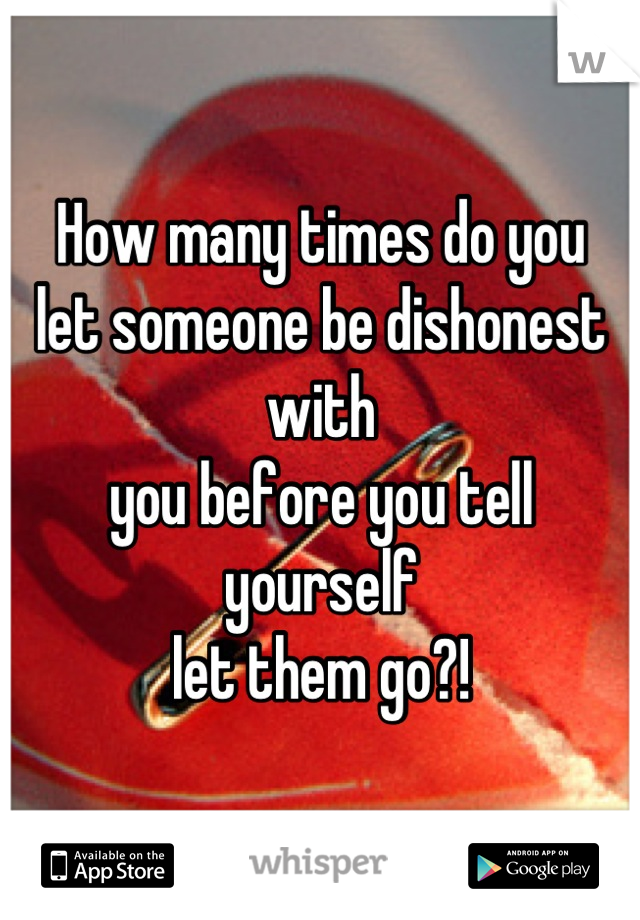 How many times do you 
let someone be dishonest with 
you before you tell yourself 
let them go?!