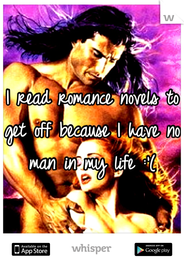 I read romance novels to get off because I have no man in my life :'(