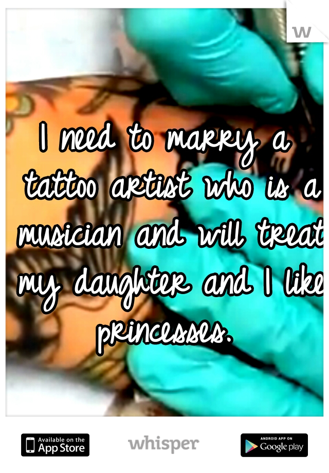I need to marry a tattoo artist who is a musician and will treat my daughter and I like princesses. 