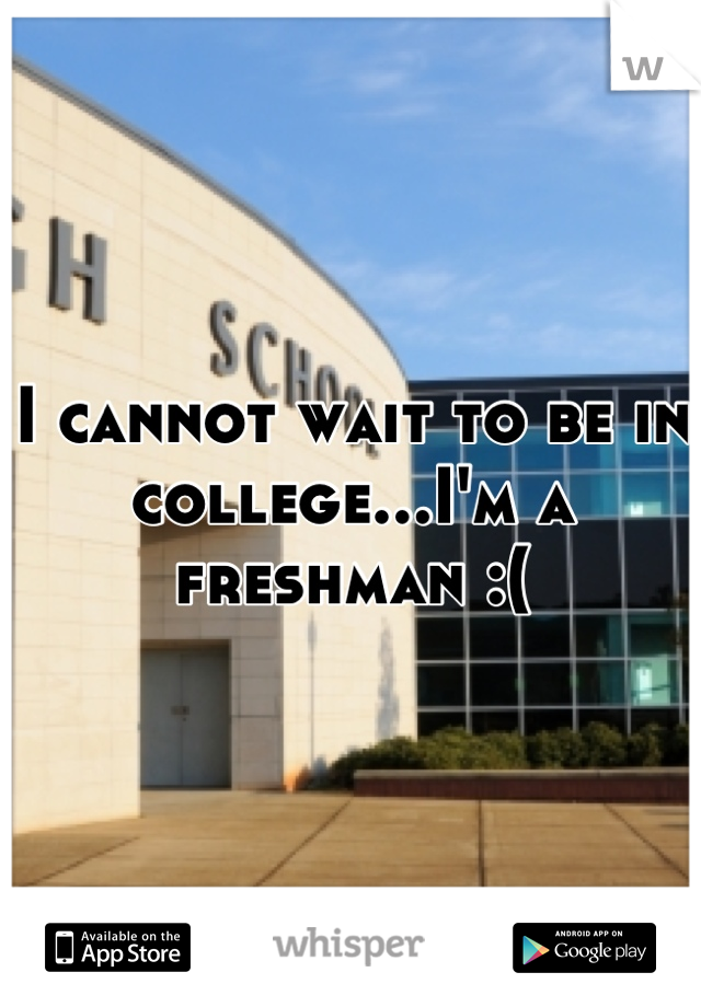 I cannot wait to be in college...I'm a freshman :(