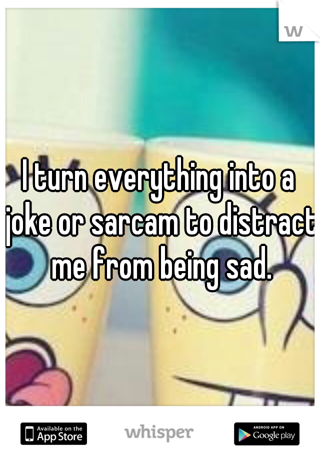 I turn everything into a joke or sarcam to distract me from being sad.