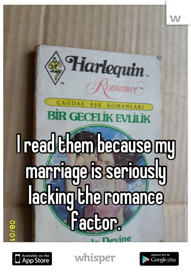 I read them because my marriage is seriously lacking the romance factor.