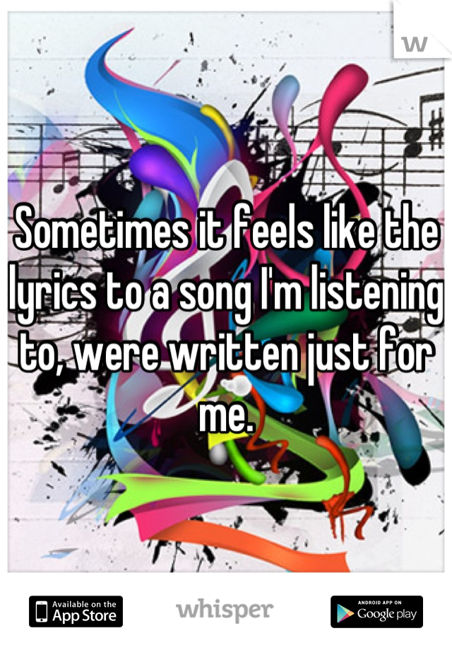 Sometimes it feels like the lyrics to a song I'm listening to, were written just for me.
