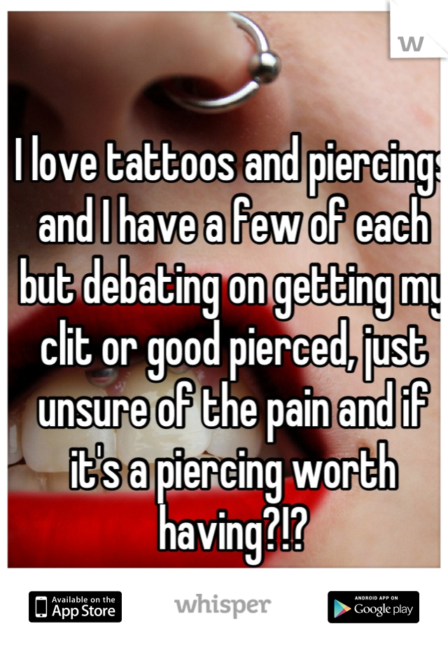 I love tattoos and piercings and I have a few of each but debating on getting my clit or good pierced, just unsure of the pain and if it's a piercing worth having?!?