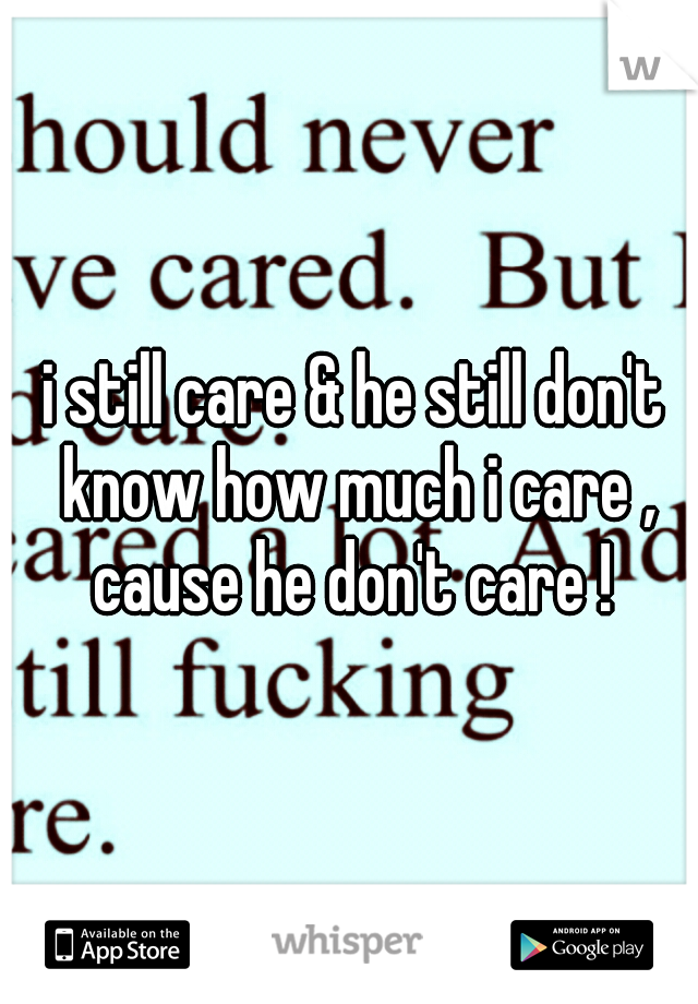 i still care & he still don't know how much i care , cause he don't care ! 