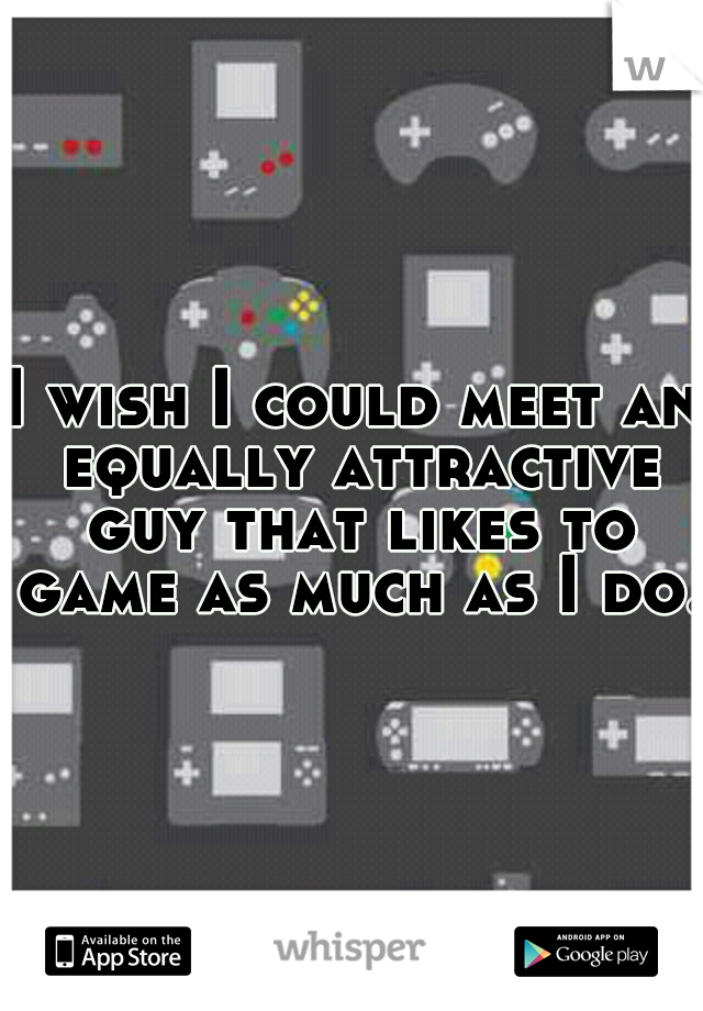 I wish I could meet an equally attractive guy that likes to game as much as I do.