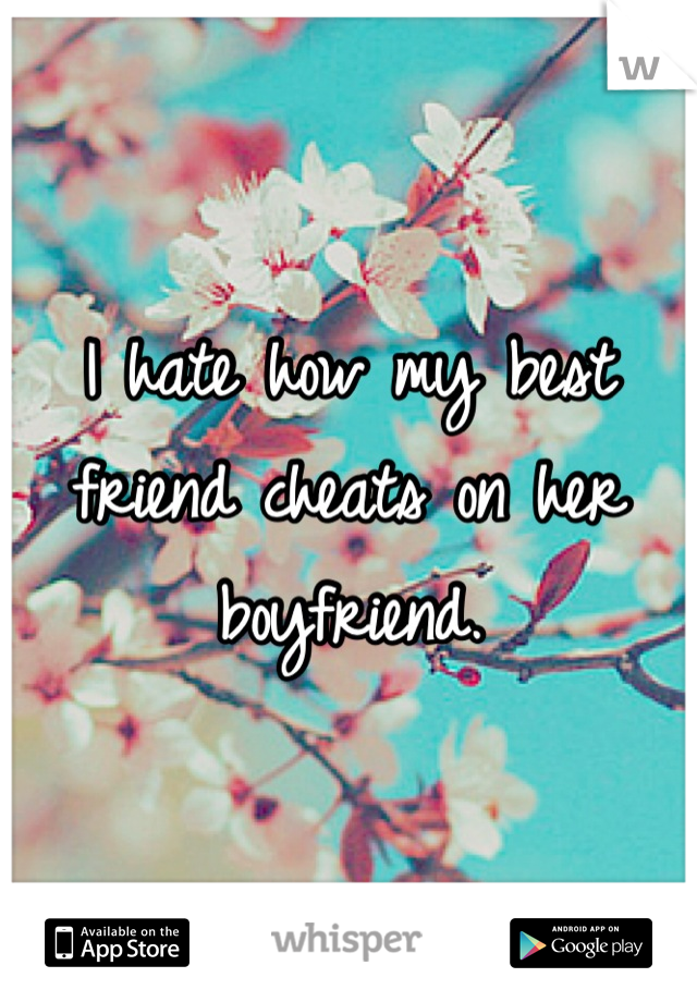 I hate how my best friend cheats on her boyfriend.