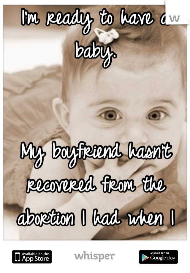 I'm ready to have a baby.


My boyfriend hasn't recovered from the abortion I had when I was 18.