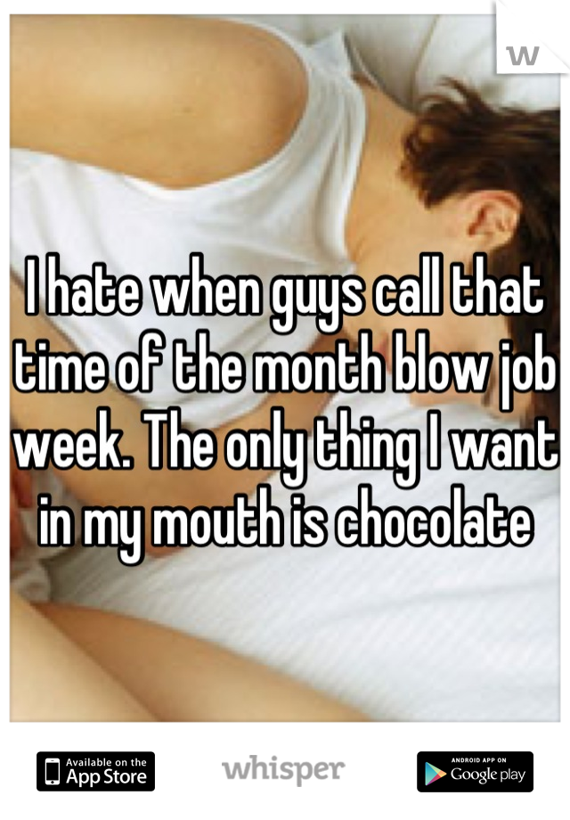 I hate when guys call that time of the month blow job week. The only thing I want in my mouth is chocolate
