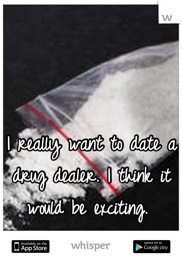 I really want to date a drug dealer. I think it would be exciting. 