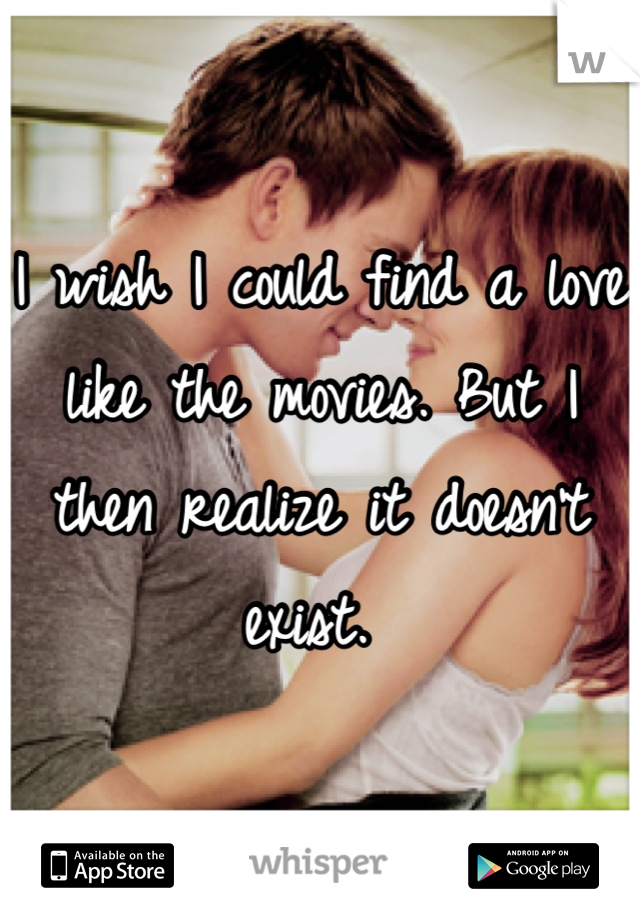 I wish I could find a love like the movies. But I then realize it doesn't exist. 
