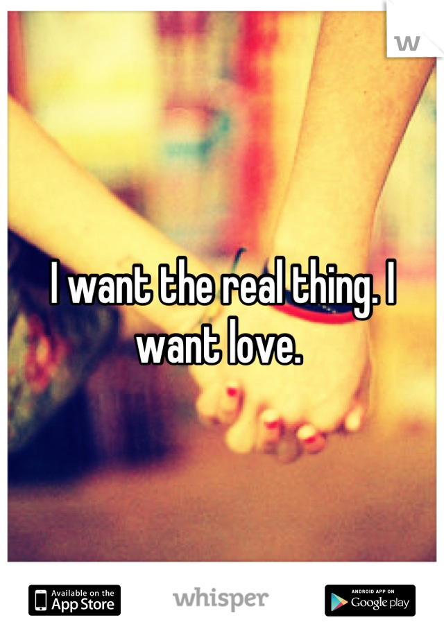 I want the real thing. I want love. 
