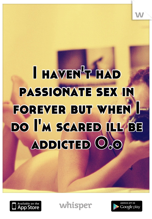I haven't had passionate sex in forever but when I do I'm scared ill be addicted O.o
