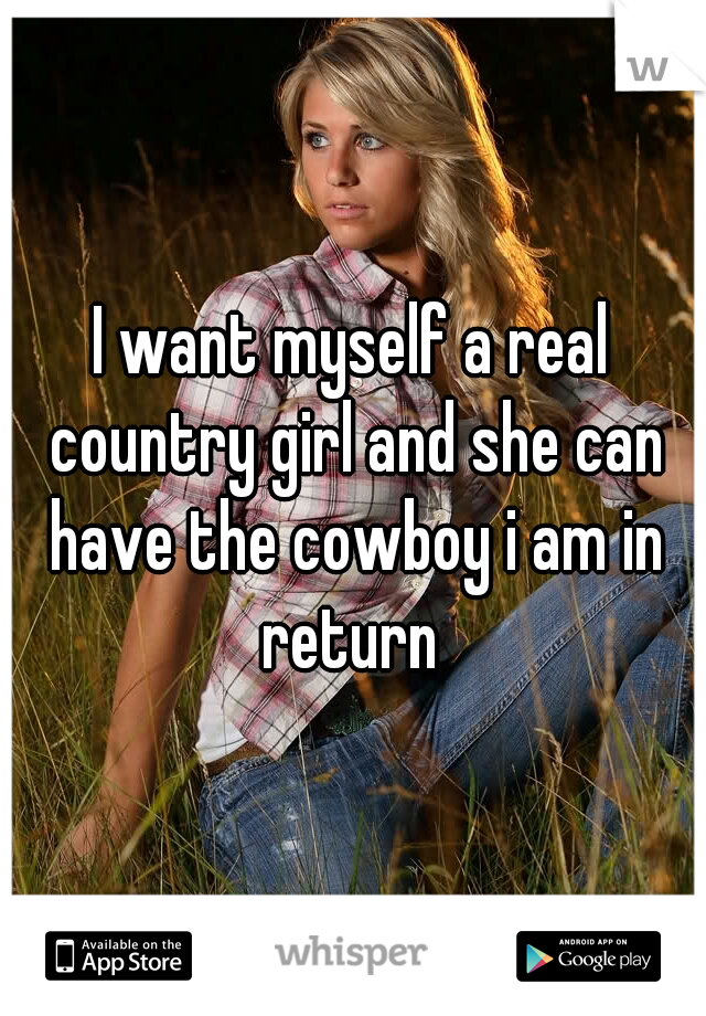 I want myself a real country girl and she can have the cowboy i am in return 