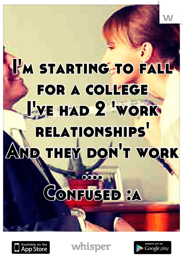 I'm starting to fall for a college
I've had 2 'work relationships'
And they don't work ....
Confused :s
