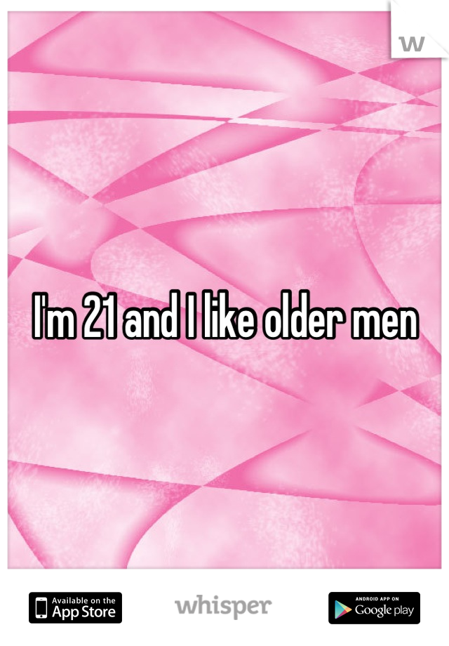 I'm 21 and I like older men