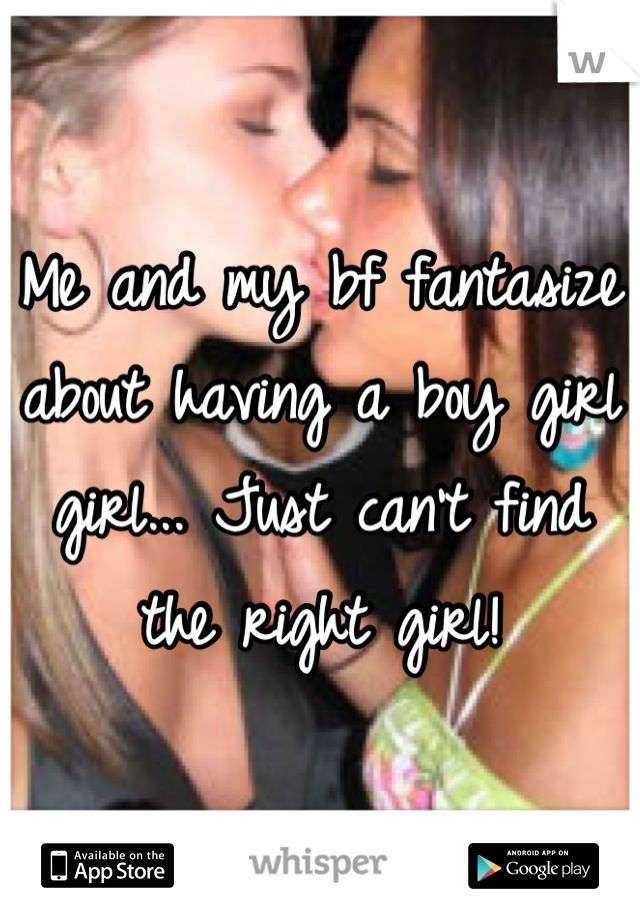 Me and my bf fantasize about having a boy girl girl... Just can't find the right girl!