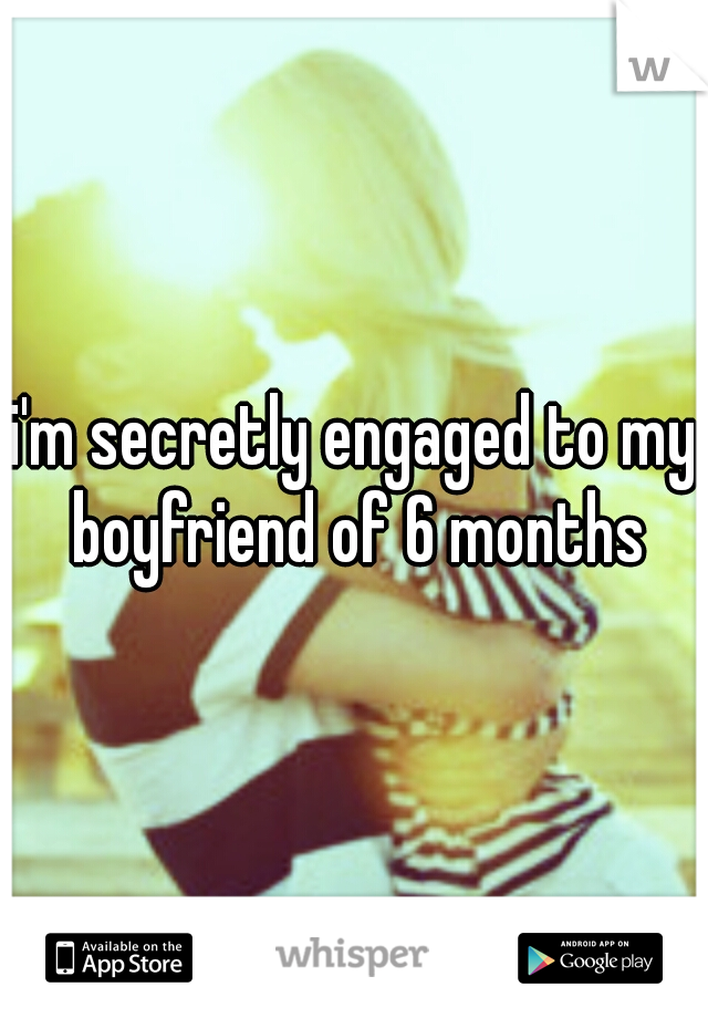 i'm secretly engaged to my boyfriend of 6 months