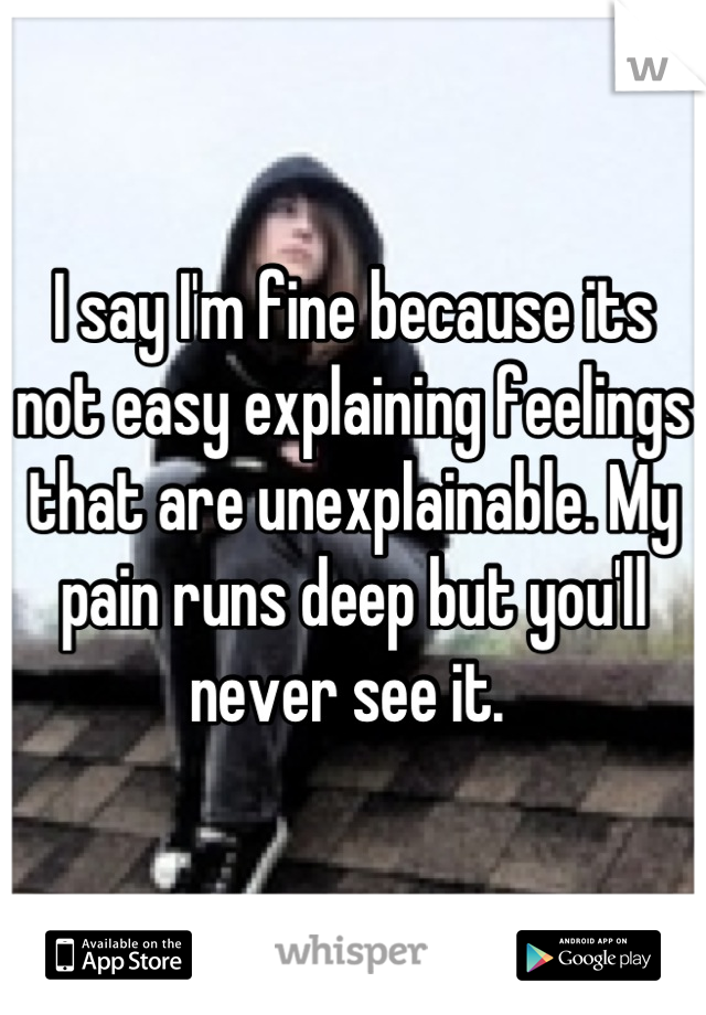 I say I'm fine because its not easy explaining feelings that are unexplainable. My pain runs deep but you'll never see it. 