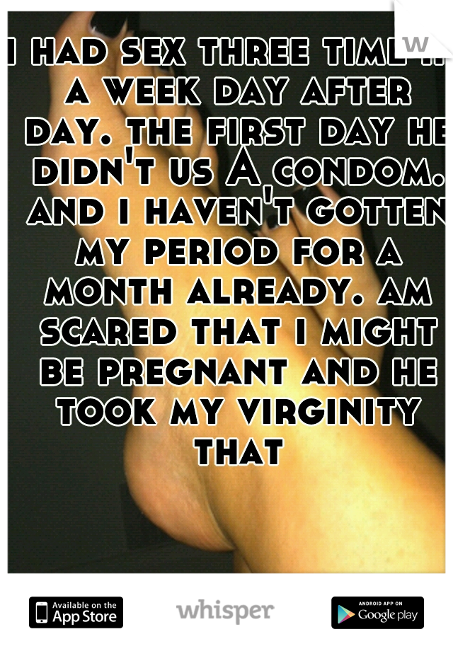 i had sex three time in a week day after day. the first day he didn't us A condom. and i haven't gotten my period for a month already. am scared that i might be pregnant and he took my virginity that