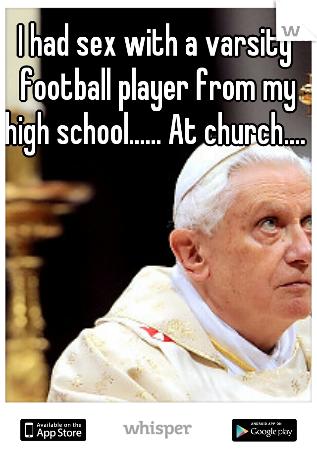 I had sex with a varsity football player from my high school...... At church.... 