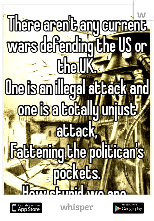 There aren't any current wars defending the US or the UK. 
One is an illegal attack and one is a totally unjust attack, 
Fattening the politican's pockets. 
How stupid we are. 