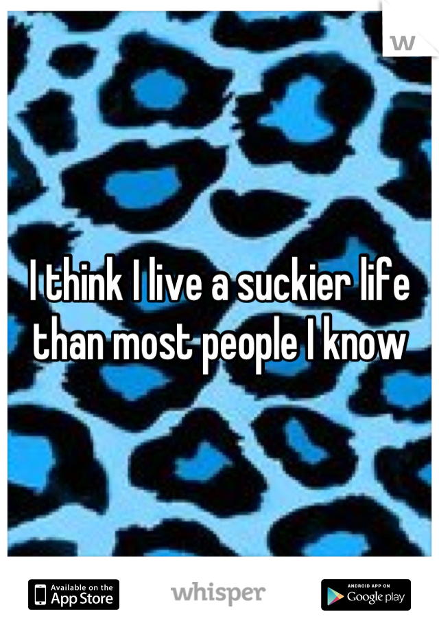 I think I live a suckier life than most people I know
