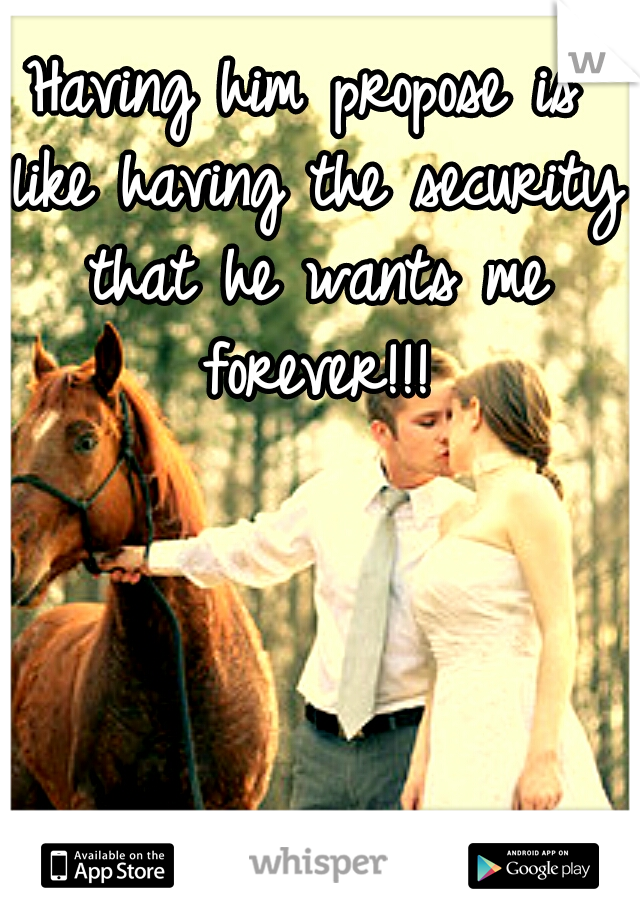 Having him propose is like having the security that he wants me forever!!!
