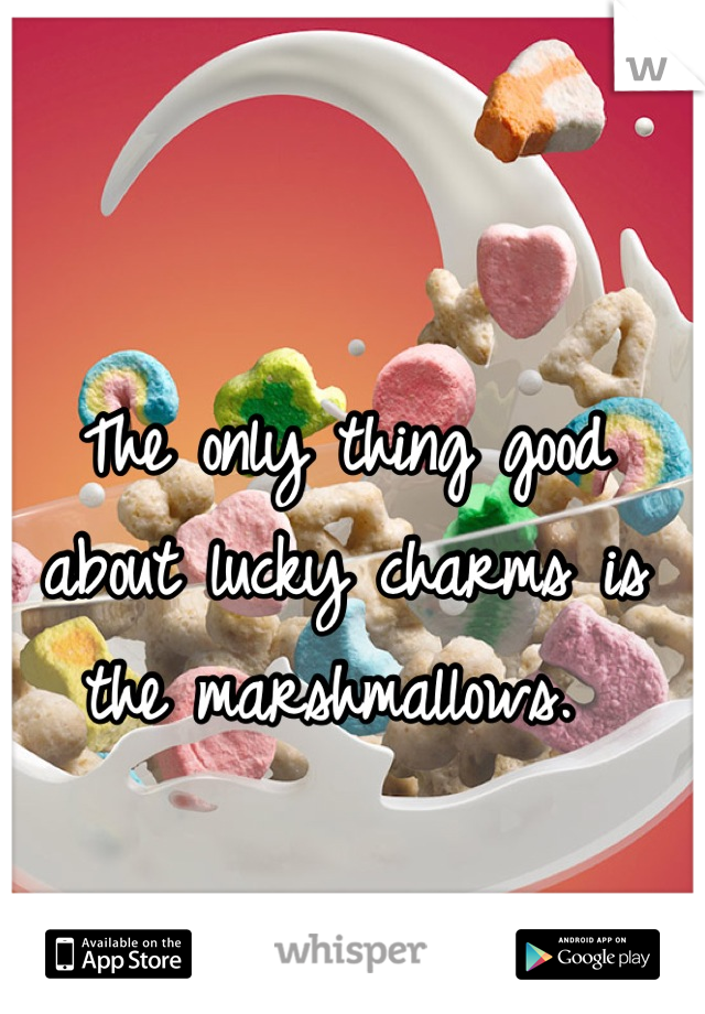 The only thing good about lucky charms is the marshmallows. 