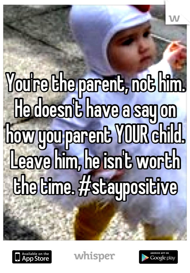 You're the parent, not him. He doesn't have a say on how you parent YOUR child. Leave him, he isn't worth the time. #staypositive
