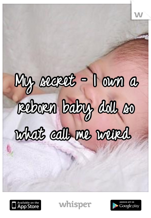 My secret - I own a reborn baby doll so what call me weird 