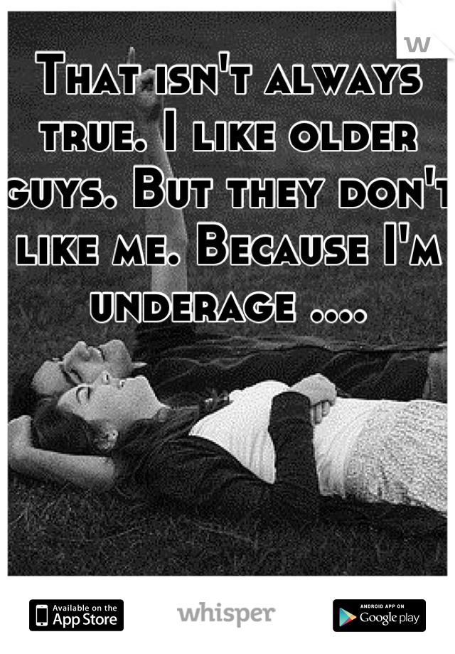 That isn't always true. I like older guys. But they don't like me. Because I'm  underage ....
