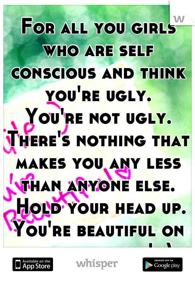 For all you girls who are self conscious and think you're ugly. 
You're not ugly. 
There's nothing that makes you any less than anyone else.
 Hold your head up.
You're beautiful on your own way! :)
