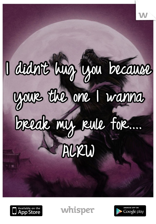 I didn't hug you because your the one I wanna break my rule for.... ALRW