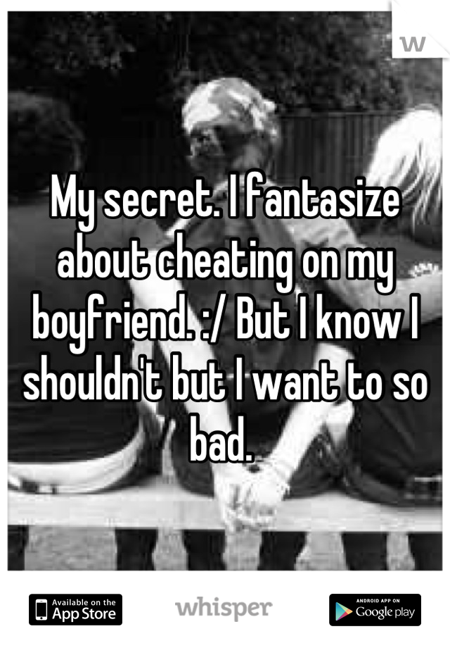 My secret. I fantasize about cheating on my boyfriend. :/ But I know I shouldn't but I want to so bad. 